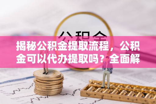 宣汉揭秘公积金提取流程，公积金可以代办提取吗？全面解析与实用指南