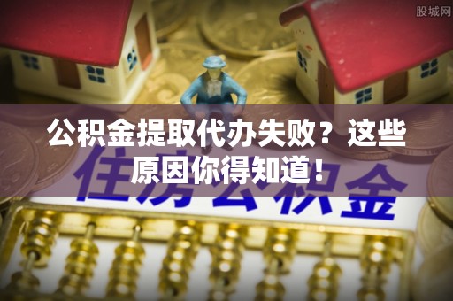宣汉公积金提取代办失败？这些原因你得知道！