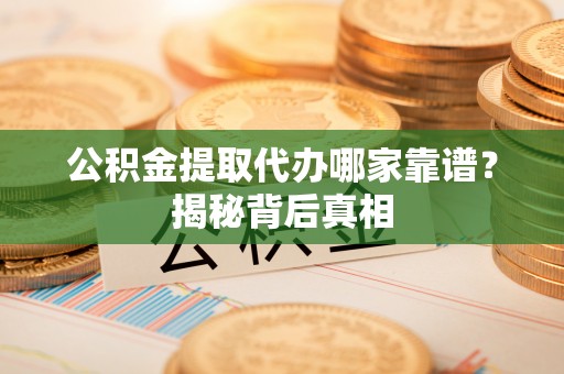 宣汉公积金提取代办哪家靠谱？揭秘背后真相