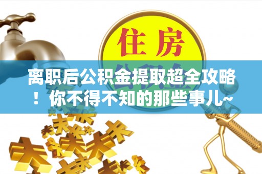 宣汉离职后公积金提取超全攻略！你不得不知的那些事儿~