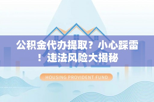 宣汉公积金代办提取？小心踩雷！违法风险大揭秘