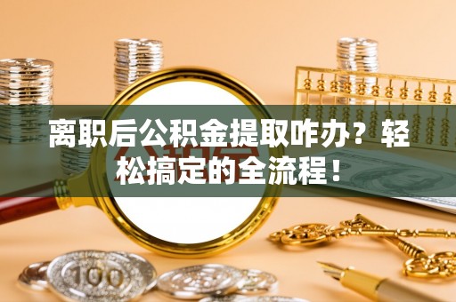 宣汉离职后公积金提取咋办？轻松搞定的全流程！