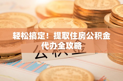 宣汉轻松搞定！提取住房公积金代办全攻略