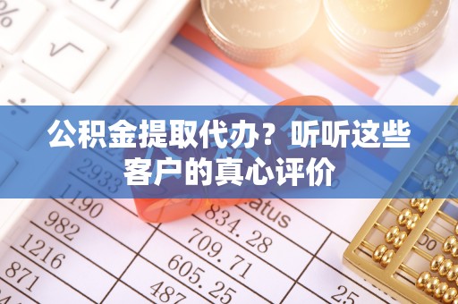 宣汉公积金提取代办？听听这些客户的真心评价