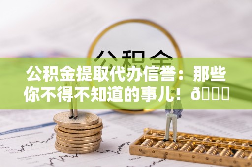 宣汉公积金提取代办信誉：那些你不得不知道的事儿！😎