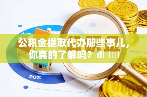 宣汉公积金提取代办那些事儿，你真的了解吗？😎
