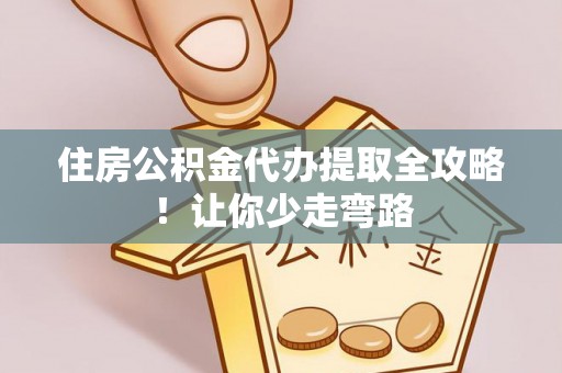 宣汉住房公积金代办提取全攻略！让你少走弯路