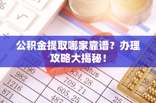 宣汉公积金提取哪家靠谱？办理攻略大揭秘！