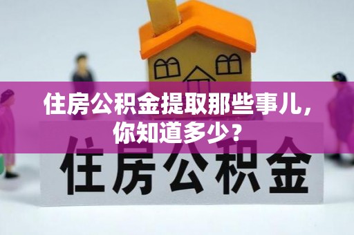 宣汉住房公积金提取那些事儿，你知道多少？