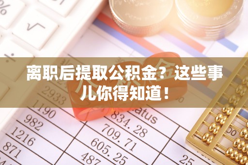 宣汉离职后提取公积金？这些事儿你得知道！