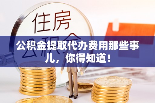 宣汉公积金提取代办费用那些事儿，你得知道！