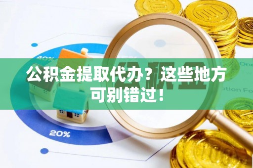 宣汉公积金提取代办？这些地方可别错过！