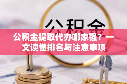 宣汉公积金提取代办哪家强？一文读懂排名与注意事项