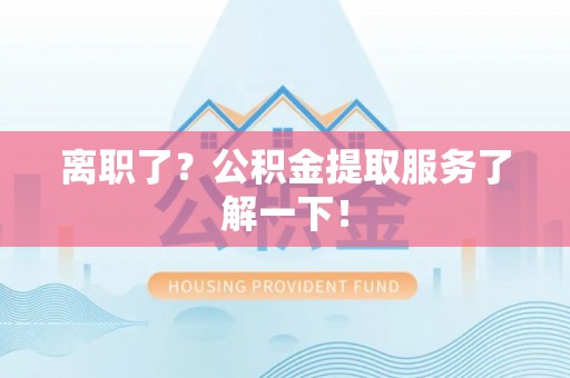 宣汉离职了？公积金提取服务了解一下！