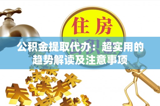 宣汉公积金提取代办：超实用的趋势解读及注意事项