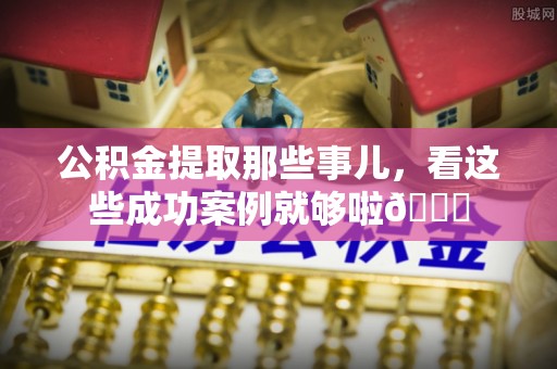 宣汉公积金提取那些事儿，看这些成功案例就够啦😎