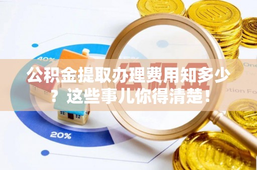 宣汉公积金提取办理费用知多少？这些事儿你得清楚！