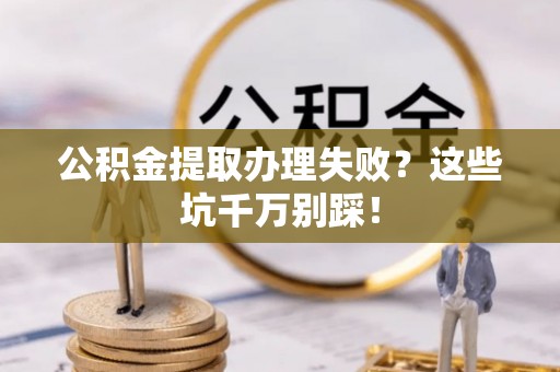 宣汉公积金提取办理失败？这些坑千万别踩！