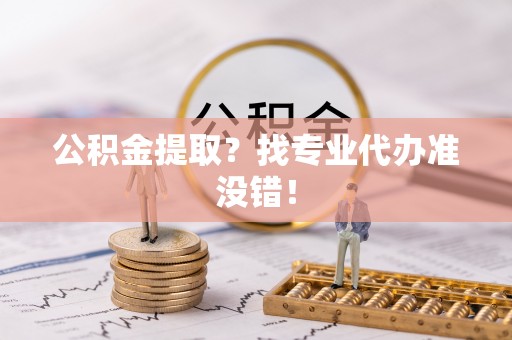 宣汉公积金提取？找专业代办准没错！