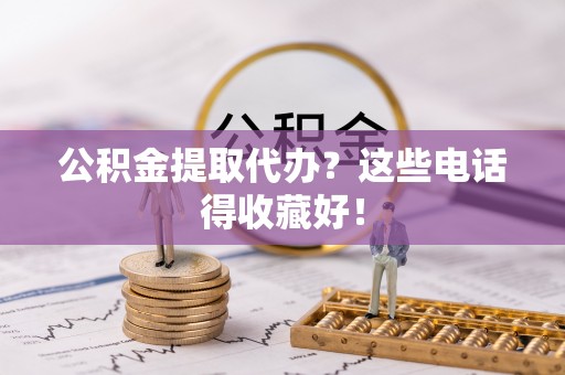 宣汉公积金提取代办？这些电话得收藏好！