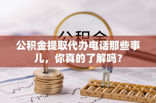 宣汉公积金提取代办电话那些事儿，你真的了解吗？
