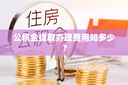 宣汉公积金提取办理费用知多少？