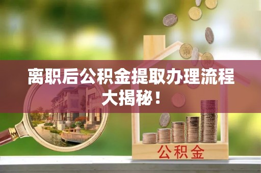 宣汉离职后公积金提取办理流程大揭秘！