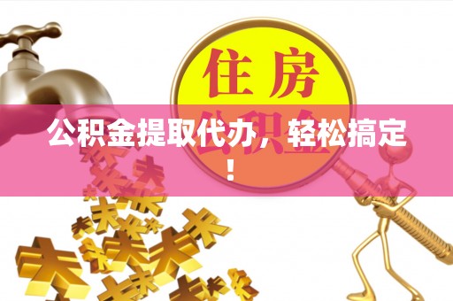宣汉公积金提取代办，轻松搞定！
