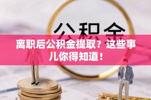 宣汉离职后公积金提取？这些事儿你得知道！
