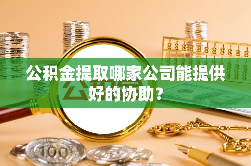 宣汉公积金提取哪家公司能提供好的协助？