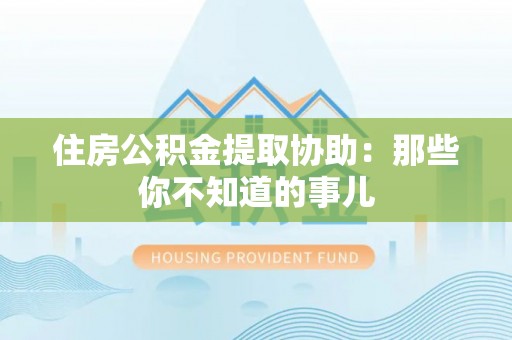 宣汉住房公积金提取协助：那些你不知道的事儿