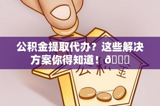 宣汉公积金提取代办？这些解决方案你得知道！😎