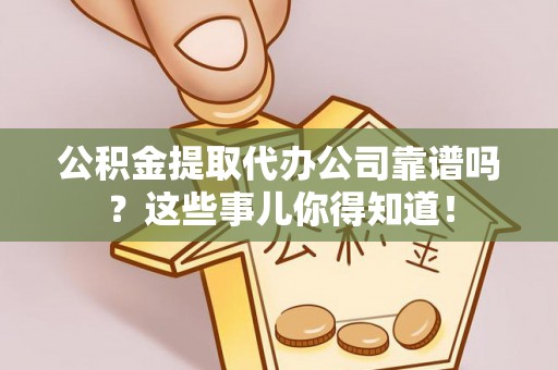 宣汉公积金提取代办公司靠谱吗？这些事儿你得知道！