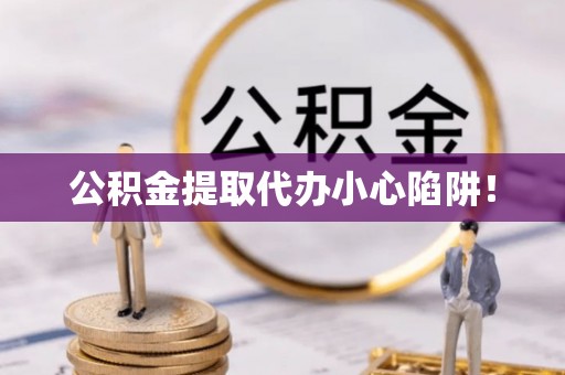 宣汉公积金提取代办小心陷阱！