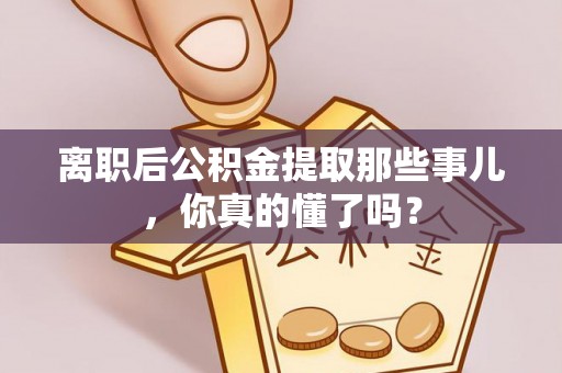 宣汉离职后公积金提取那些事儿，你真的懂了吗？