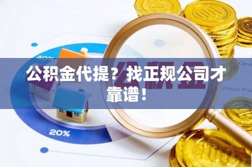 宣汉公积金代提？找正规公司才靠谱！