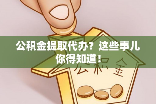 宣汉公积金提取代办？这些事儿你得知道！