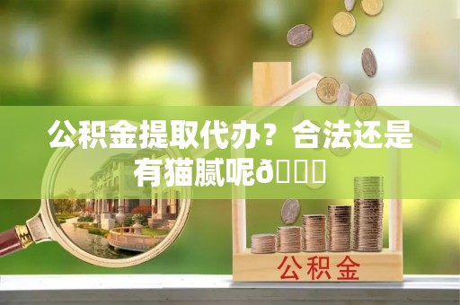 宣汉公积金提取代办？合法还是有猫腻呢😏