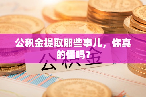 宣汉公积金提取那些事儿，你真的懂吗？