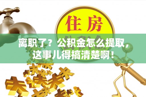 宣汉离职了？公积金怎么提取，这事儿得搞清楚啊！