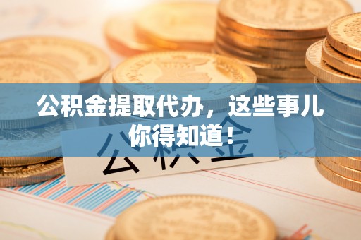 宣汉公积金提取代办，这些事儿你得知道！