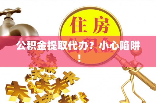宣汉公积金提取代办？小心陷阱！