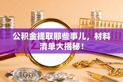 宣汉公积金提取那些事儿，材料清单大揭秘！