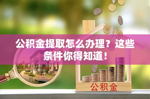 宣汉公积金提取怎么办理？这些条件你得知道！