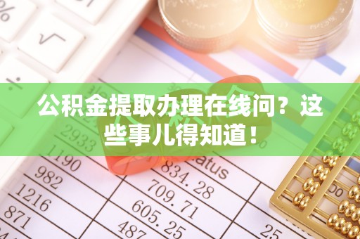 宣汉公积金提取办理在线问？这些事儿得知道！
