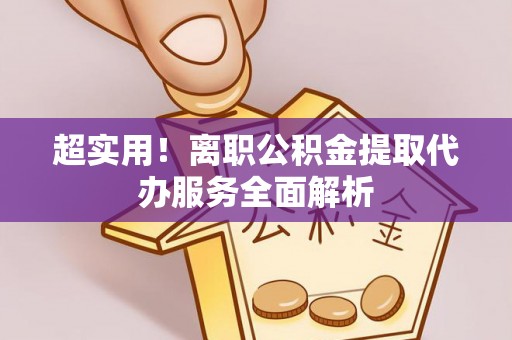 宣汉超实用！离职公积金提取代办服务全面解析