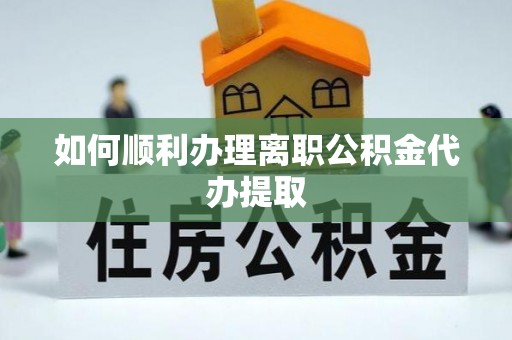 宣汉如何顺利办理离职公积金代办提取